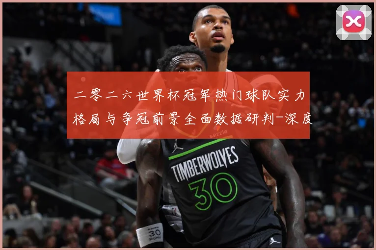 二零二六世界杯冠军热门球队实力格局与争冠前景全面数据研判-深度解析