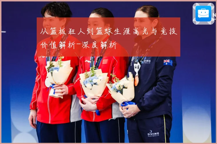 从篮板狂人到篮球生涯高光与竞技价值解析-深度解析