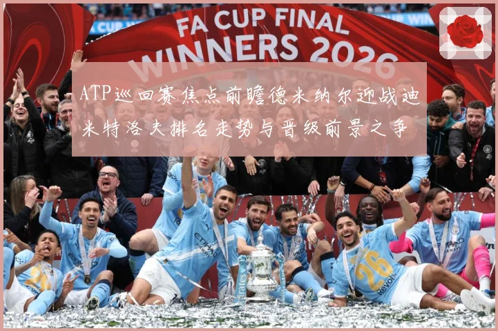 ATP巡回赛焦点前瞻德米纳尔迎战迪米特洛夫排名走势与晋级前景之争解析-深度解析