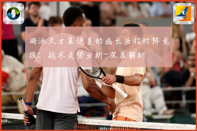 游泳天才莱德基的成长历程对阵竞技：战术走势分析-深度解析