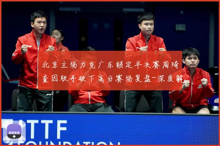 北京主场力克广东锁定半决赛周琦奎因联手砍下高分赛场复盘-深度解析
