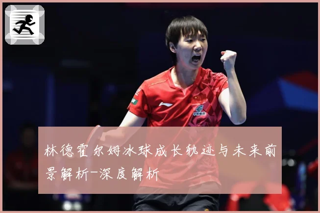林德霍尔姆冰球成长轨迹与未来前景解析-深度解析