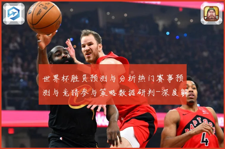 世界杯胜负预测与分析热门赛事预测与竞猜参与策略数据研判-深度解析