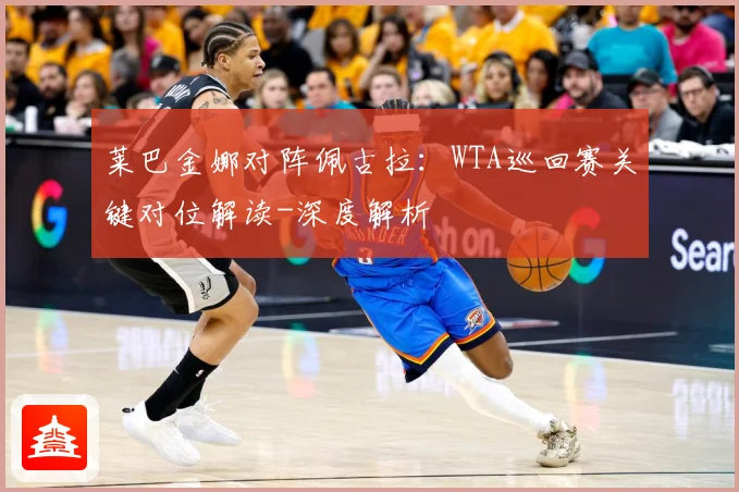 莱巴金娜对阵佩古拉：WTA巡回赛关键对位解读-深度解析