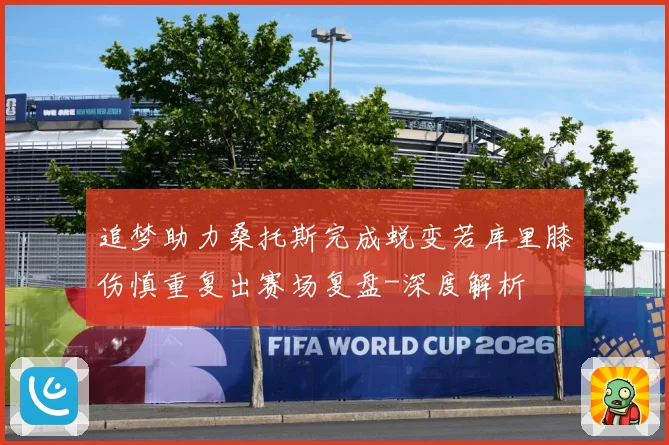 追梦助力桑托斯完成蜕变若库里膝伤慎重复出赛场复盘-深度解析