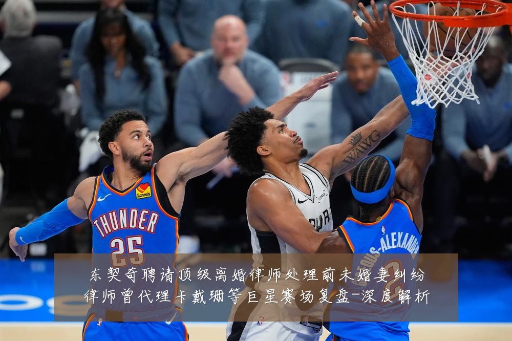 东契奇聘请顶级离婚律师处理前未婚妻纠纷律师曾代理卡戴珊等巨星赛场复盘-深度解析