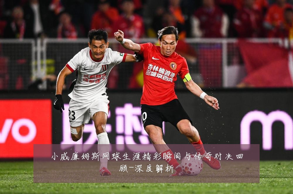 小威廉姆斯网球生涯精彩瞬间与传奇对决回顾-深度解析