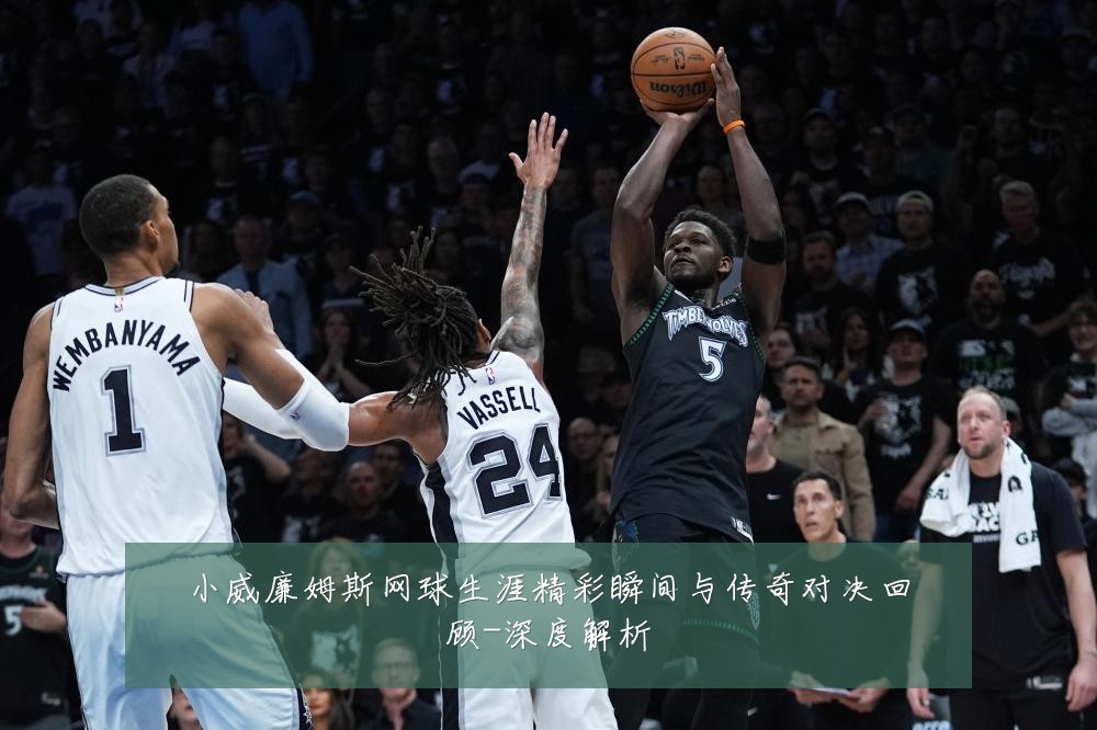 小威廉姆斯网球生涯精彩瞬间与传奇对决回顾-深度解析