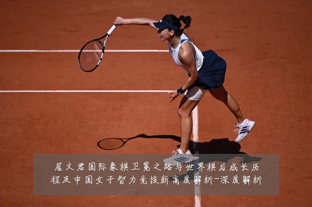 居文君国际象棋卫冕之路与世界棋后成长历程及中国女子智力竞技新高度解析-深度解析