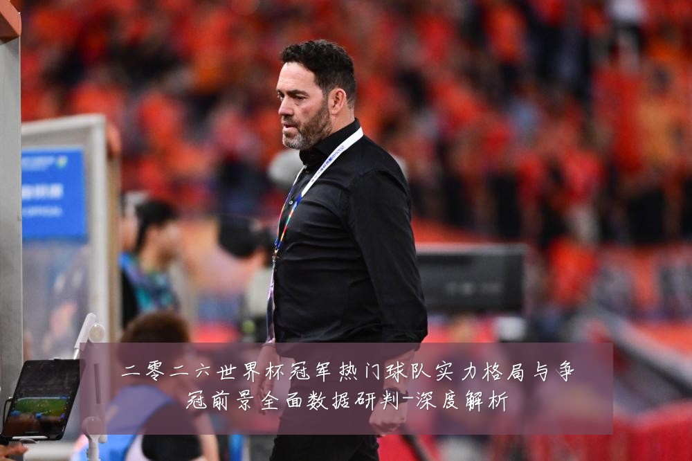 二零二六世界杯冠军热门球队实力格局与争冠前景全面数据研判-深度解析