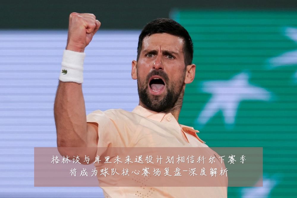 格林谈与库里未来退役计划相信科尔下赛季将成为球队核心赛场复盘-深度解析
