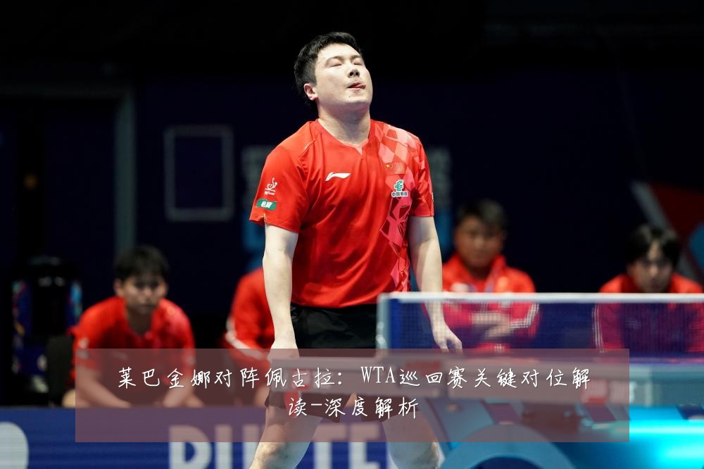 莱巴金娜对阵佩古拉：WTA巡回赛关键对位解读-深度解析