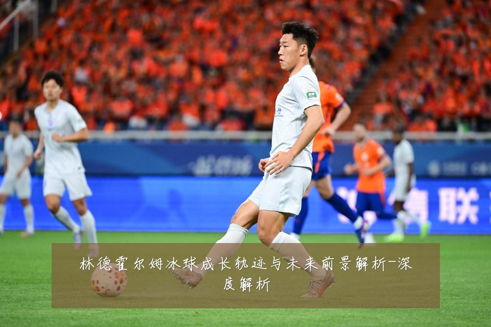 林德霍尔姆冰球成长轨迹与未来前景解析-深度解析