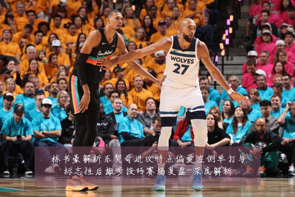 林书豪解析东契奇进攻特点偏爱左侧单打与标志性后撤步技巧赛场复盘-深度解析